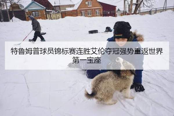 特鲁姆普球员锦标赛连胜艾伦夺冠强势重返世界第一宝座